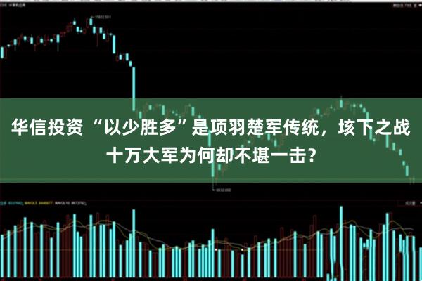 华信投资 “以少胜多”是项羽楚军传统，垓下之战十万大军为何却不堪一击？
