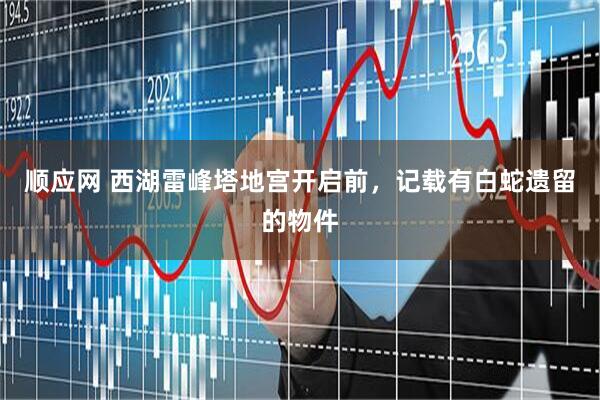 顺应网 西湖雷峰塔地宫开启前，记载有白蛇遗留的物件