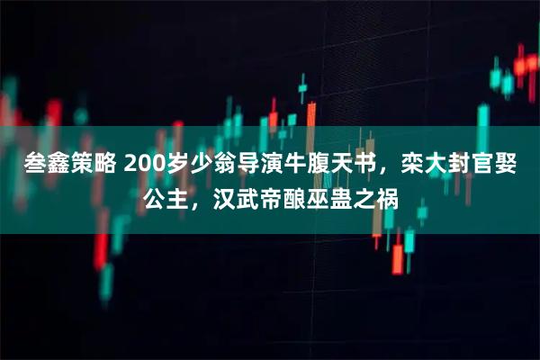 叁鑫策略 200岁少翁导演牛腹天书，栾大封官娶公主，汉武帝酿巫蛊之祸