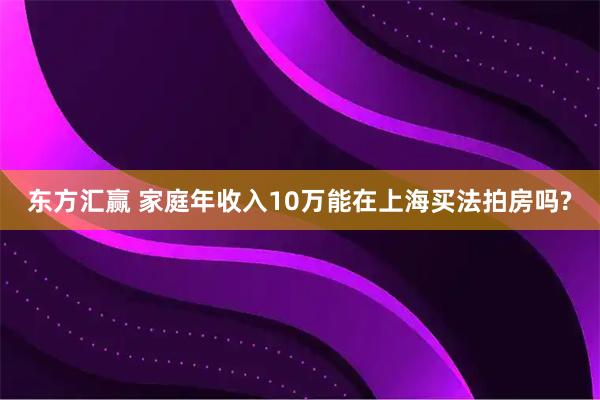 东方汇赢 家庭年收入10万能在上海买法拍房吗?