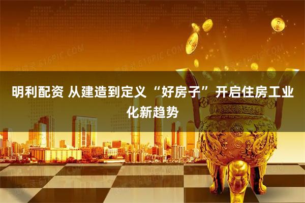 明利配资 从建造到定义 “好房子” 开启住房工业化新趋势