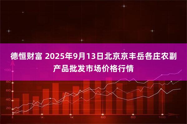 德恒财富 2025年9月13日北京京丰岳各庄农副产品批发市场价格行情