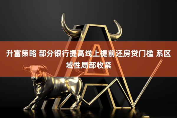 升富策略 部分银行提高线上提前还房贷门槛 系区域性局部收紧