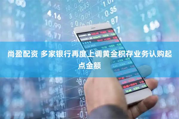 尚盈配资 多家银行再度上调黄金积存业务认购起点金额