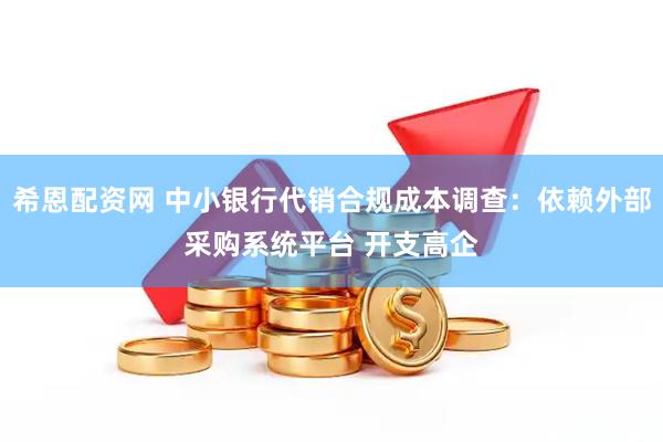希恩配资网 中小银行代销合规成本调查：依赖外部采购系统平台 开支高企