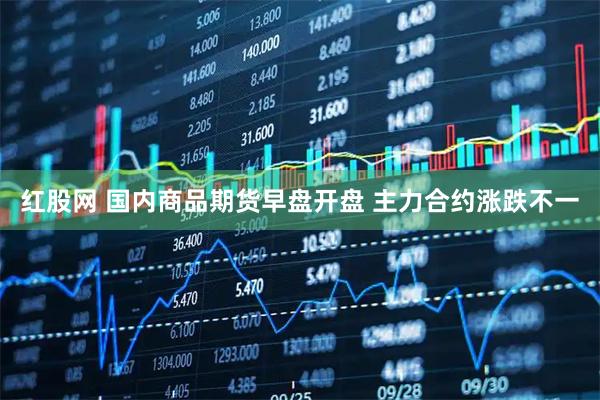 红股网 国内商品期货早盘开盘 主力合约涨跌不一