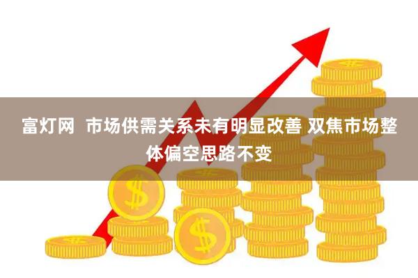 富灯网  市场供需关系未有明显改善 双焦市场整体偏空思路不变