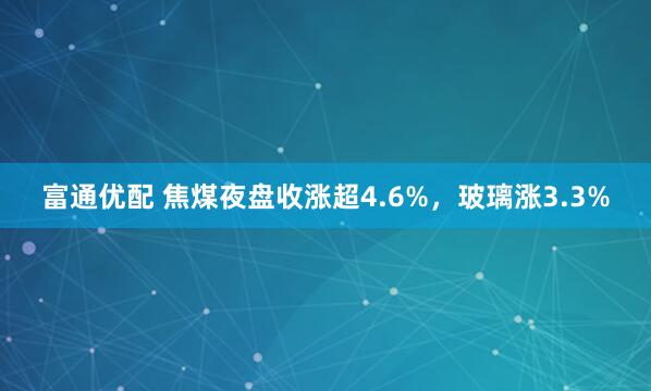 富通优配 焦煤夜盘收涨超4.6%，玻璃涨3.3%