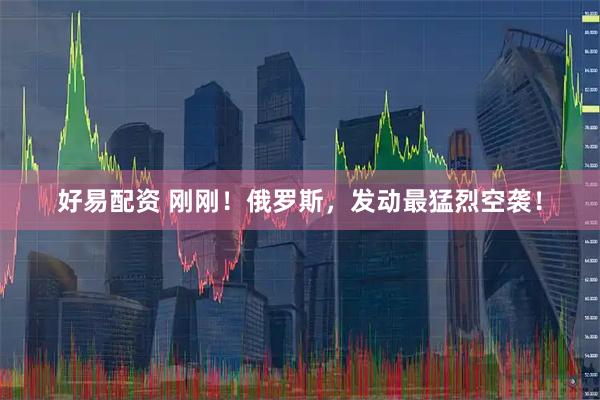 好易配资 刚刚！俄罗斯，发动最猛烈空袭！