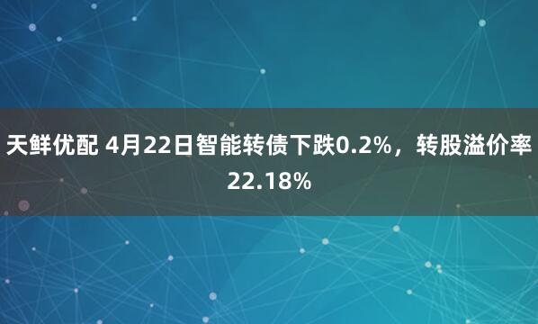 天鲜优配 4月22日智能转债下跌0.2%，转股溢价率22.18%