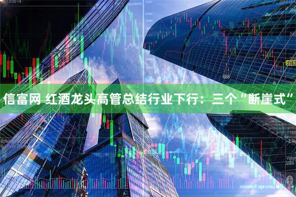 信富网 红酒龙头高管总结行业下行：三个“断崖式”