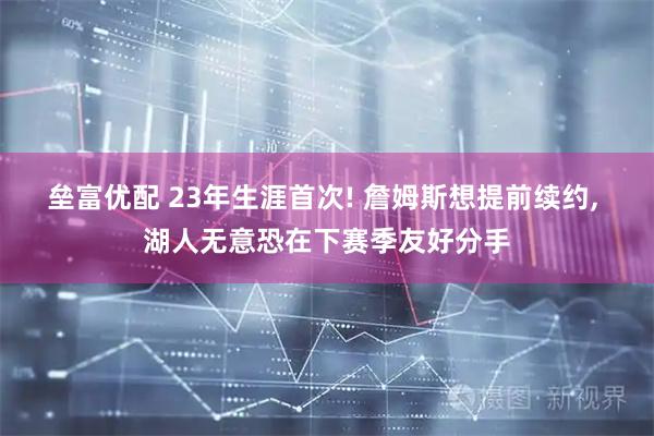 垒富优配 23年生涯首次! 詹姆斯想提前续约, 湖人无意恐在下赛季友好分手