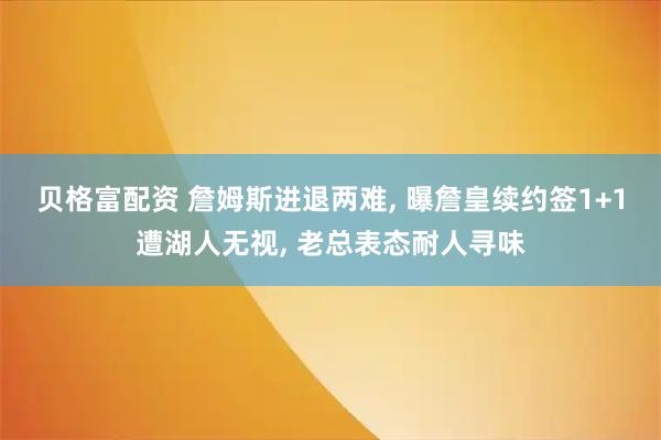 贝格富配资 詹姆斯进退两难, 曝詹皇续约签1+1遭湖人无视, 老总表态耐人寻味