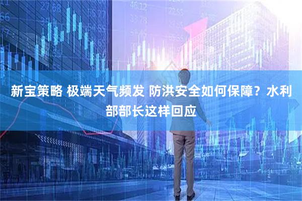 新宝策略 极端天气频发 防洪安全如何保障？水利部部长这样回应
