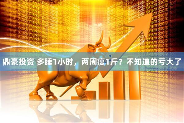 鼎豪投资 多睡1小时，两周瘦1斤？不知道的亏大了