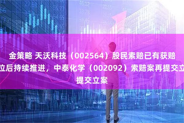 金策略 天沃科技（002564）股民索赔已有获赔到位后持续推进，中泰化学（002092）索赔案再提交立案