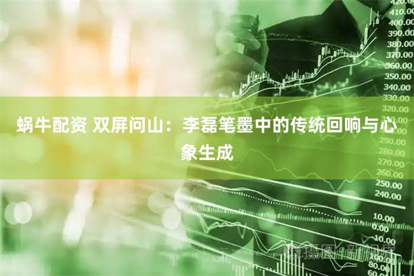 蜗牛配资 双屏问山：李磊笔墨中的传统回响与心象生成