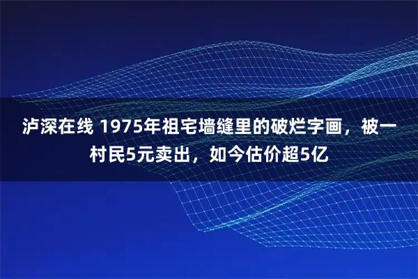 泸深在线 1975年祖宅墙缝里的破烂字画，被一村民5元卖出，如今估价超5亿
