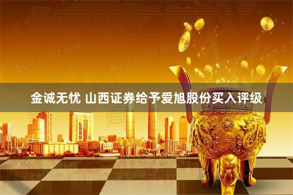 金诚无忧 山西证券给予爱旭股份买入评级