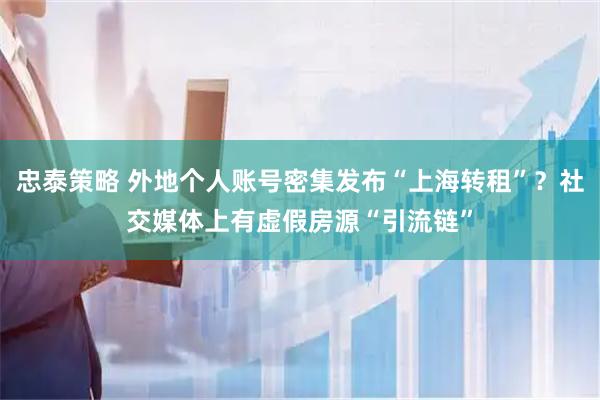 忠泰策略 外地个人账号密集发布“上海转租”？社交媒体上有虚假房源“引流链”