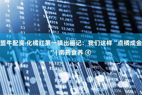 盟牛配资 化橘红第一镇出圈记：我们这样“点橘成金”| 南药食养 ④