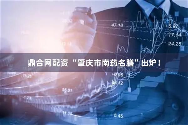 鼎合网配资 “肇庆市南药名膳”出炉！