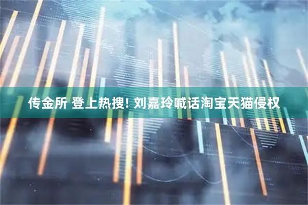 传金所 登上热搜! 刘嘉玲喊话淘宝天猫侵权