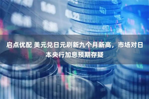 启点优配 美元兑日元刷新九个月新高，市场对日本央行加息预期存疑