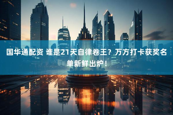 国华通配资 谁是21天自律卷王？万方打卡获奖名单新鲜出炉！