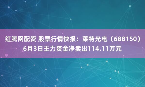 红腾网配资 股票行情快报：莱特光电（688150）6月3日主力资金净卖出114.11万元