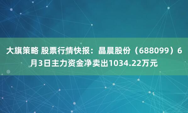 大旗策略 股票行情快报：晶晨股份（688099）6月3日主力资金净卖出1034.22万元