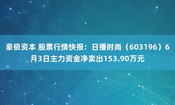 豪极资本 股票行情快报：日播时尚（603196）6月3日主力资金净卖出153.90万元