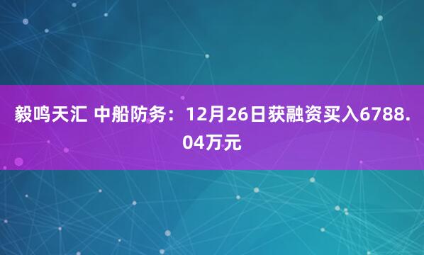 毅鸣天汇 中船防务：12月26日获融资买入6788.04万元