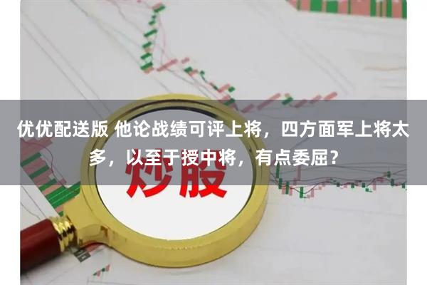 优优配送版 他论战绩可评上将，四方面军上将太多，以至于授中将，有点委屈？