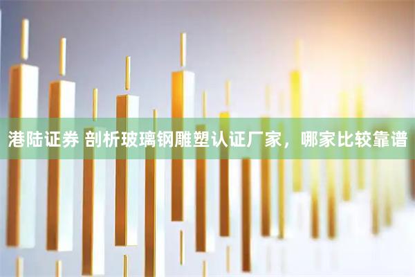 港陆证券 剖析玻璃钢雕塑认证厂家，哪家比较靠谱
