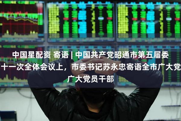 中国星配资 寄语 | 中国共产党昭通市第五届委员会第十一次全体会议上，市委书记苏永忠寄语全市广大党员干部