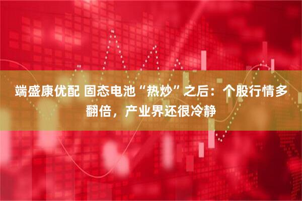端盛康优配 固态电池“热炒”之后：个股行情多翻倍，产业界还很冷静