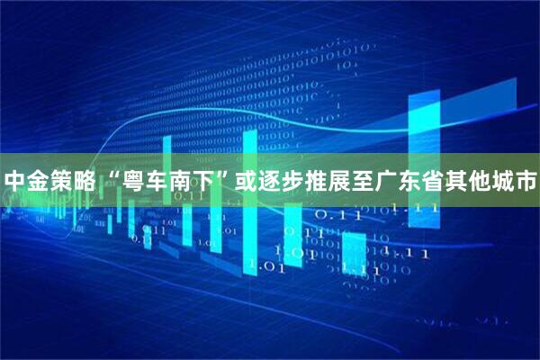 中金策略 “粤车南下”或逐步推展至广东省其他城市