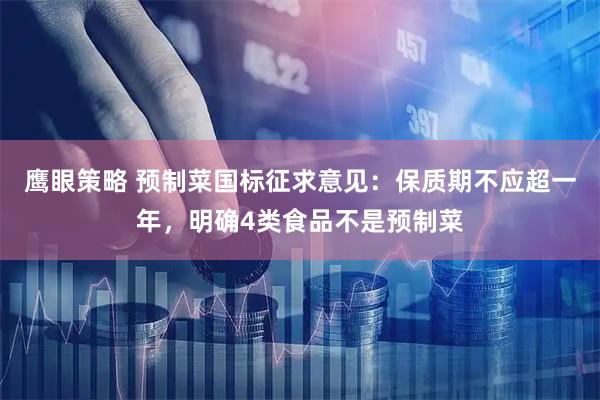 鹰眼策略 预制菜国标征求意见：保质期不应超一年，明确4类食品不是预制菜