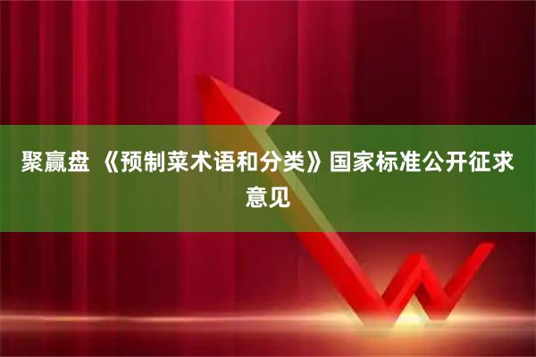 聚赢盘 《预制菜术语和分类》国家标准公开征求意见