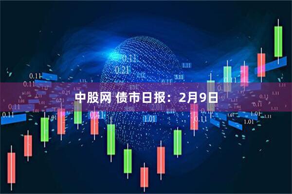 中股网 债市日报：2月9日