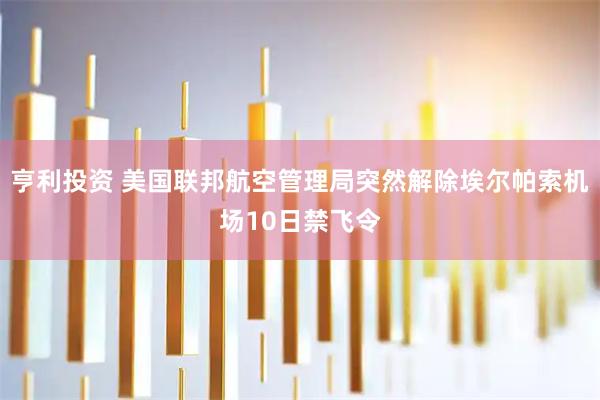亨利投资 美国联邦航空管理局突然解除埃尔帕索机场10日禁飞令
