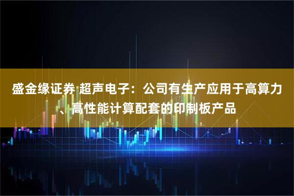 盛金缘证券 超声电子：公司有生产应用于高算力、高性能计算配套的印制板产品
