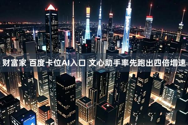 财富家 百度卡位AI入口 文心助手率先跑出四倍增速
