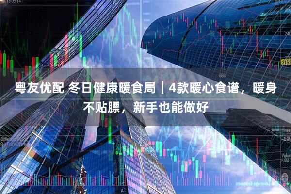 粤友优配 冬日健康暖食局｜4款暖心食谱，暖身不贴膘，新手也能做好