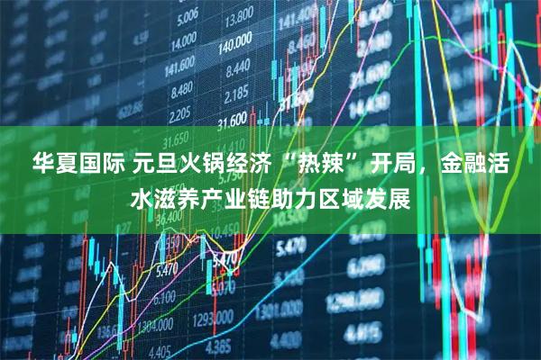 华夏国际 元旦火锅经济 “热辣” 开局，金融活水滋养产业链助力区域发展