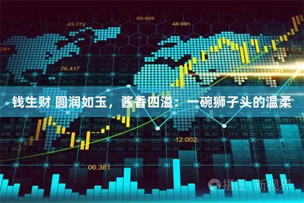 钱生财 圆润如玉，酱香四溢：一碗狮子头的温柔