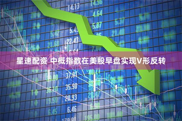 星速配资 中概指数在美股早盘实现V形反转