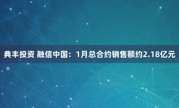 典丰投资 融信中国：1月总合约销售额约2.18亿元