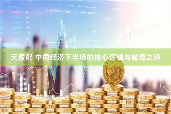 天盈配 中国经济下半场的核心逻辑与破局之道
